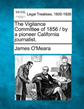 The Vigilance Committee of 1856 / By a Pioneer California Journalist. by James O'Meara 9781240041466