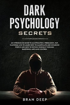 Dark Psychology Secrets: An Introducing Guide to Manipulation, NLP, Vampirism and to Learn How to Manipulate and Influence People and How to Defend Yourself through Emotional and Mind Control by Bran Deep 9781690805786