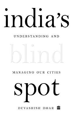 India's Blind Spot: Understanding and Managing Our Cities by Devashish Dhar
