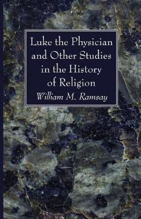 Luke the Physician and Other Studies in the History of Religion by William M Ramsay 9781666725988