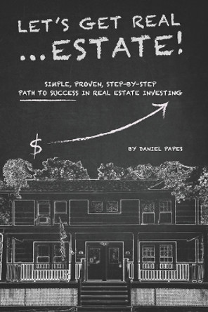 Let's Get Real ... Estate!: Simple, Proven, Step-by-Step Path to Success in Real Estate Investing by Daniel Papes 9781670840530