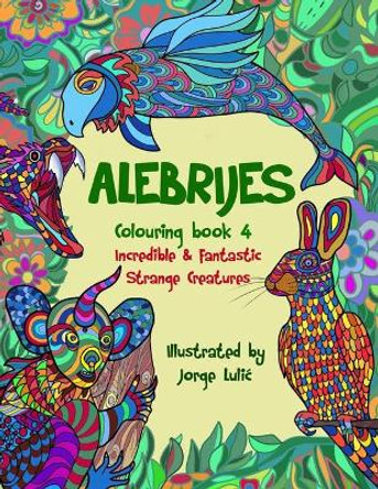 Alebrijes Colouring book 4 Incredible & Fantastic Strange Creatures: Incredible & Fantastic Strange Creatures by Jorge Lulic 9781671814035