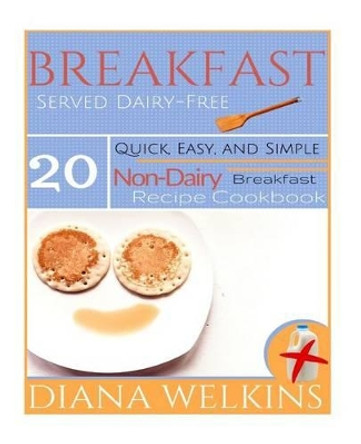 Breakfast Served Dairy-Free: Quick, Easy, and Simple Non-Dairy Breakfast Recipe Cookbook by Diana Welkins 9781515252184