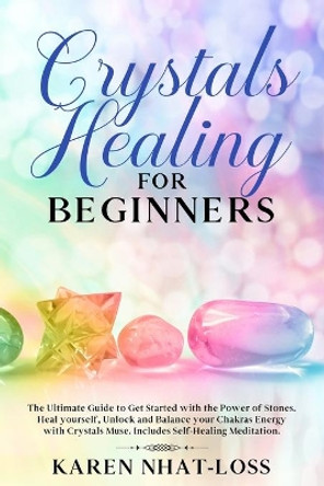 Crystals Healing for Beginners: The Ultimate Guide to Get Started with the Power of Stones. Heal yourself, Unlock and Balance your Chakras Energy with Crystals Muse. Includes Self-Healing Meditation. by Karen Nhat-Loss 9781708423971