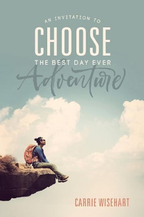 Choose: An Invitation to the Best Day Ever Adventure by Carrie Wisehart 9781547110605