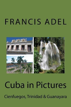 Cuba in Pictures: Cienfuegos, Trinidad & Guanayara by Francis Adel 9781548715137