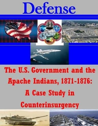 The U.S. Government and the Apache Indians, 1871-1876: A Case Study in Counterinsurgency by Penny Hill Press Inc 9781522838241