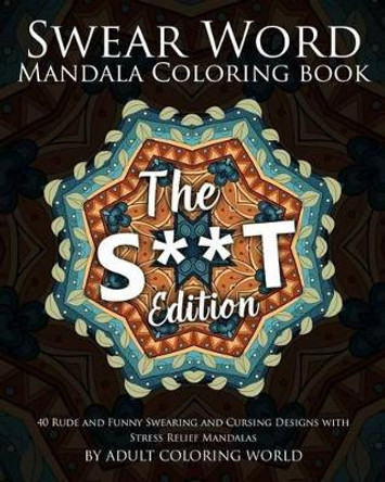 Swear Word Mandala Coloring Book: The S**t Edition - 40 Rude and Funny Swearing and Cursing Designs with Stress Relief Mandalas by Adult Coloring World 9781523713417