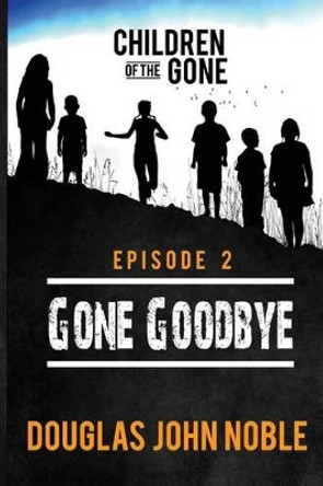 Gone Goodbye - Children of the Gone: Post Apocalyptic Young Adult Series - Episode 2 of 12 by Douglas John Noble 9781530124220