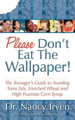 Please Don't Eat the Wallpaper!: The Teenager's Guide to Avoiding Trans Fats, Enriched Wheat and High Fructose Corn Syrup by Nancy Irven 9781600373749