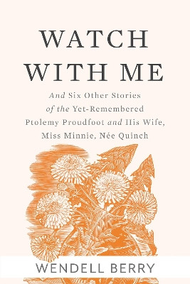 Watch With Me: and Six Other Stories of the Yet-Remembered Ptolemy Proudfoot and His Wife, Miss Minnie, Nee Quinch by Wendell Berry 9781619028319