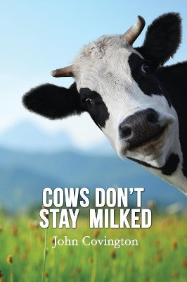 Cows Don't Stay Milked by John Covington 9781621379515