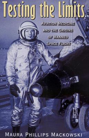 Testing the Limits: Aviation Medicine and the Origins of Manned Space Flight by Maura Phillips Mackowski 9781623498177