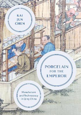 Porcelain for the Emperor: Manufacture and Technocracy in Qing China by Kai Jun Chen