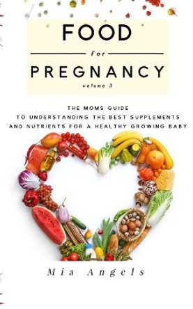 Food for Pregnancy Volume 3: The Mom's Guide to Understanding the Best Supplements and Nutrients for a Healthy Growing Baby by Mia Angels 9781704124605