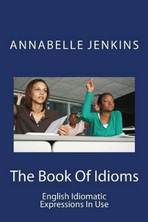 The Book of Idioms: English Idiomatic Expressions in Use by Annabelle Jenkins 9781518620119