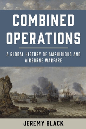 Combined Operations: A Global History of Amphibious and Airborne Warfare by Jeremy Black 9781442276925