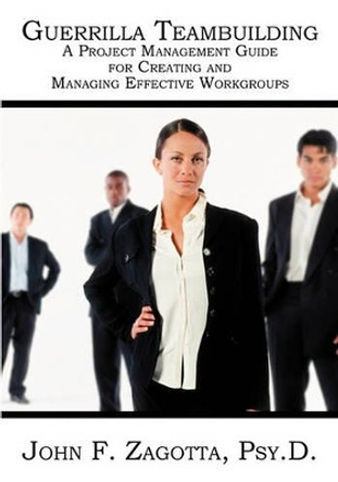Guerrilla Teambuilding: A Project Management Guide for Creating and Managing Effective Workgroups by John F Zagotta 9781594576058
