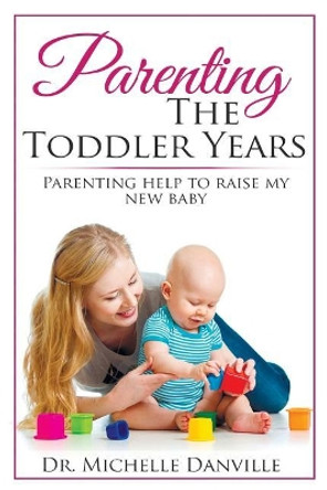 Parenting The Toddler Years: Parenting help to raise my new baby by Michelle Danville 9781546928256