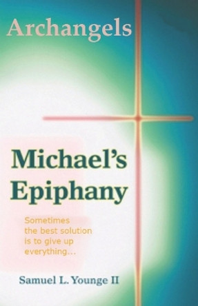 Archangels Michael's Epiphany: Sometimes the Best Solution Is to Give Up Everything... by MR Samuel L Younge II 9781478364313