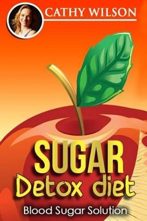 Sugar Detox Diet: Blood Sugar Solution by Cathy Wilson 9781512020601