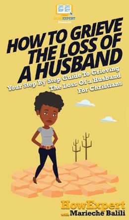 How To Grieve The Loss Of a Husband: Your Step By Step Guide To Grieving The Loss Of a Husband For Christians by Howexpert 9781647585013