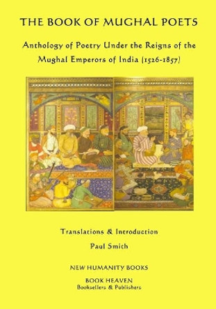 The Book of Mughal Poets: Anthology of Poetry Under the Reigns of the Mughal Emperors of India (1526-1857) by Paul Smith 9781512203882