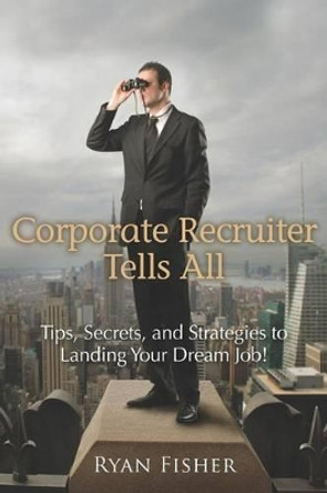 Corporate Recruiter Tells All: Tips, Secrets, and Strategies to Landing Your Dream Job! by Ryan Fisher 9781469933184