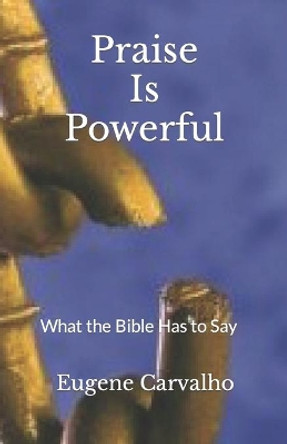Praise is Powerful: What the Bible Has to Say by Eugene Carvalho 9781475288124