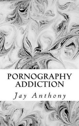 Pornography Addiction: Destroying the Habit & Breaking the Cycle by Jay Anthony 9781508429791