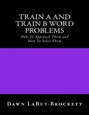 Train A and Train B Word Problems: How To Approach Them and How To Solve Them by Dawn Labuy-Brockett 9781508587446