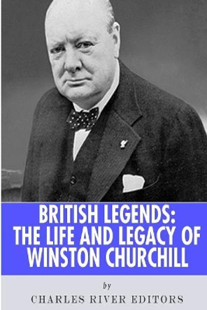 British Legends: The Life and Legacy of Winston Churchill by Charles River Editors 9781492795650