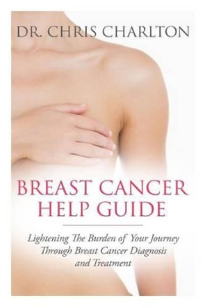 Breast Cancer Help Guide: Lightening the Burden of Your Journey Through Breast Cancer Diagnosis and Treatment by Chris Charlton 9781492926641