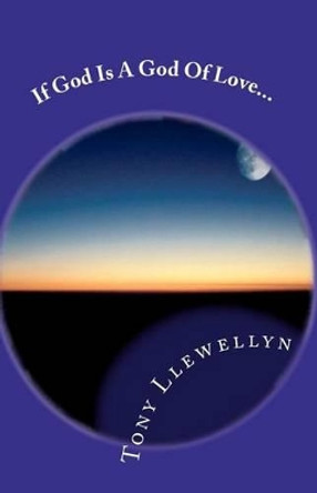 If God Is A God Of Love... by Tony Llewellyn 9781460974667