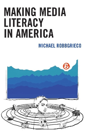 Making Media Literacy in America by Michael RobbGrieco 9781498565325