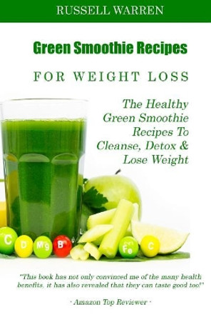 Green Smoothie Recipes For Weight Loss: The Healthy Green Smoothie Recipes To Cleanse, Detox And Lose Weight by Russell Warren 9781499686203