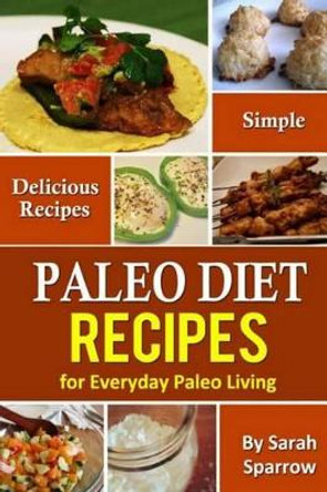 Paleo Diet Recipes: Simple and Delicious Recipes for Everyday Paleo Living by Sarah Sparrow 9781495414923