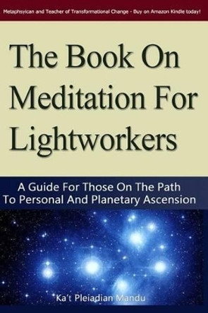The Book On Meditation For Lightworkers: A Guide For Those On The Path To Personal And Planetary Ascension by Ka't Pleiadean Mandu 9781480234727