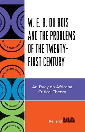 W.E.B. Du Bois and the Problems of the Twenty-First Century: An Essay on Africana Critical Theory by Reiland Rabaka 9780739116821