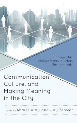 Communication, Culture, and Making Meaning in the City: Ethnographic Engagements in Urban Environments by Ahmet Atay 9781498531931