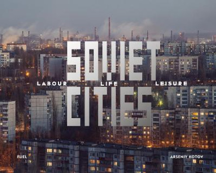 Soviet Cities: Labour, Life & Leisure by Arseniy  Kotov