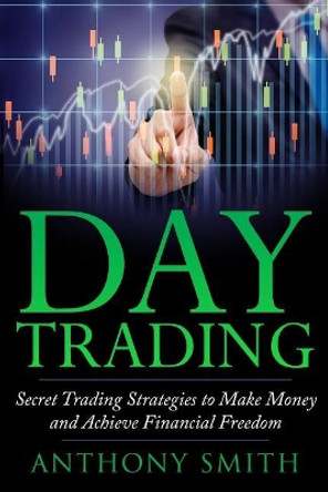 Day Trading: The Secret Strategies to Make Money and Achieve Financial Freedom by Professor of Sociology Anthony Smith 9781546316893