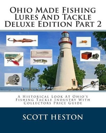 Ohio Made Fishing Lures And Tackle Deluxe Edition Part 2: A Historical Look At Ohio's Fishing Tackle Industry With Collectors Price Guide by Scott Heston 9781497423220