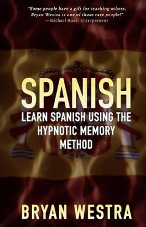 Spanish: Learn Spanish Using The Hypnotic Memory Method by Bryan Westra 9781511986540