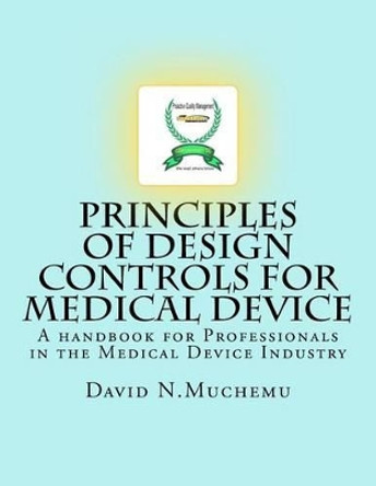 Principles of Design controls for Medical Device: A handbook for Professionals in the Medical Device Industry by David N Muchemu 9781470173661