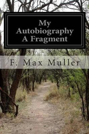 My Autobiography A Fragment by F Max Muller 9781505572674