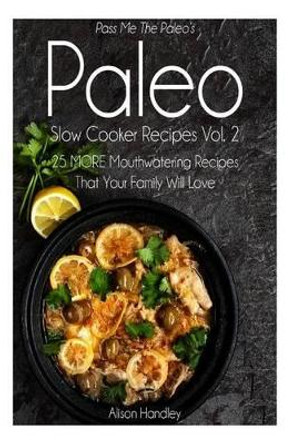 Pass Me The Paleo's Paleo Slow Cooker Recipes, Volume 2: 25 MORE Mouthwatering Recipes That Your Family Will Love! by Alison Handley 9781502731494