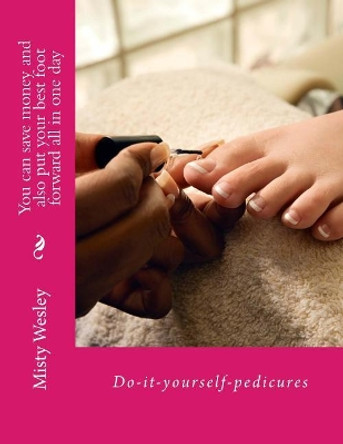 You can save money and also put your best foot forward all in one day: Do-it-yourself-pedicures by Misty Lynn Wesley 9781503369900