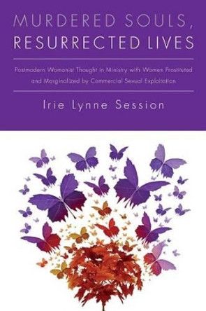 Murdered Souls, Resurrected Lives: Postmodern Womanist Thought in Ministry with Women Prostituted and Marginalized by Commercial Sexual Exploitation by Irie Lynne Session 9781505896008