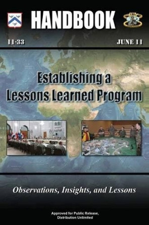 Establishing a Lessons Learned Program - Observations, Insights, and Lessons: Handbook 11-33 by Center For Army Lessons Learned 9781480277403